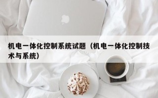 机电一体化控制系统试题（机电一体化控制技术与系统）