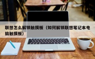 联想怎么解锁触摸板（如何解锁联想笔记本电脑触摸板）