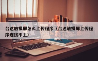 台达触摸屏怎么上传程序（台达触摸屏上传程序连接不上）