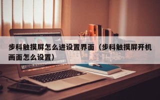 步科触摸屏怎么进设置界面（步科触摸屏开机画面怎么设置）