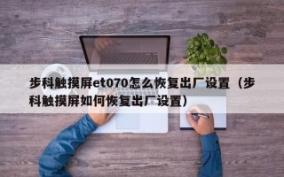 步科触摸屏et070怎么恢复出厂设置（步科触摸屏如何恢复出厂设置）