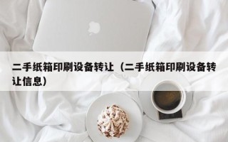 二手纸箱印刷设备转让（二手纸箱印刷设备转让信息）