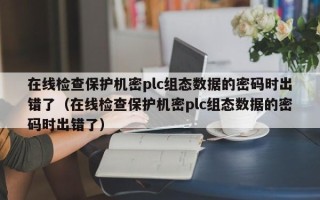 在线检查保护机密plc组态数据的密码时出错了（在线检查保护机密plc组态数据的密码时出错了）