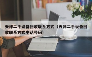 天津二手设备回收联系方式（天津二手设备回收联系方式电话号码）