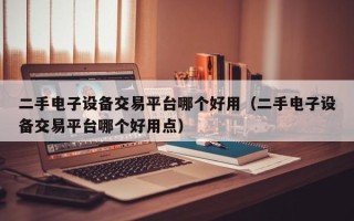 二手电子设备交易平台哪个好用（二手电子设备交易平台哪个好用点）