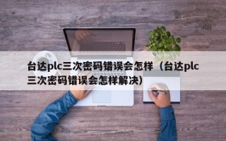 台达plc三次密码错误会怎样（台达plc三次密码错误会怎样解决）