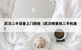 武汉二手设备上门回收（武汉哪里收二手机器）