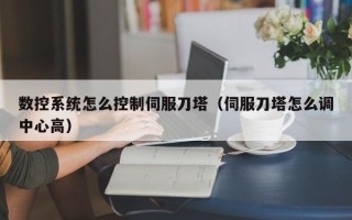 数控系统怎么控制伺服刀塔（伺服刀塔怎么调中心高）