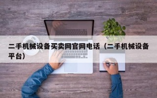 二手机械设备买卖网官网电话（二手机械设备平台）