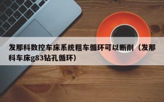 发那科数控车床系统粗车循环可以断削（发那科车床g83钻孔循环）