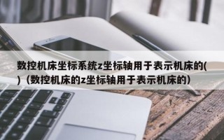 数控机床坐标系统z坐标轴用于表示机床的()（数控机床的z坐标轴用于表示机床的）