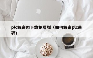 plc解密网下载免费版（如何解密plc密码）