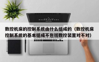 数控机床的控制系统由什么组成的（数控机床控制系统的基本组成不包括数控装置对不对）