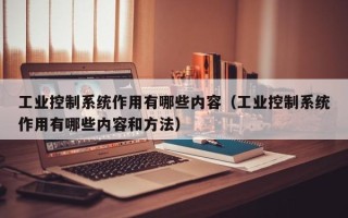 工业控制系统作用有哪些内容（工业控制系统作用有哪些内容和方法）