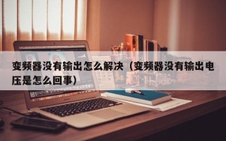 变频器没有输出怎么解决（变频器没有输出电压是怎么回事）