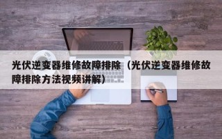 光伏逆变器维修故障排除（光伏逆变器维修故障排除方法视频讲解）