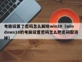 电脑设置了密码怎么解除win10（windows10的电脑设置密码怎么把密码取消掉）