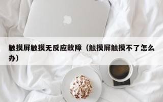 触摸屏触摸无反应故障（触摸屏触摸不了怎么办）