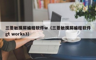 三菱触摸屏编程软件w（三菱触摸屏编程软件gt works3）