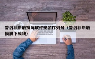 普洛菲斯触摸屏软件安装序列号（普洛菲斯触摸屏下载线）