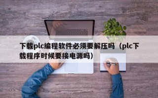 下载plc编程软件必须要解压吗（plc下载程序时候要接电源吗）