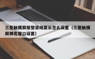 三菱触摸屏报警滚动显示怎么设置（三菱触摸屏弹出窗口设置）