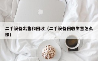 二手设备出售和回收（二手设备回收生意怎么样）