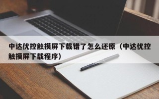 中达优控触摸屏下载错了怎么还原（中达优控触摸屏下载程序）