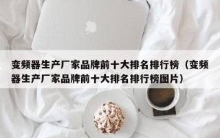 变频器生产厂家品牌前十大排名排行榜（变频器生产厂家品牌前十大排名排行榜图片）