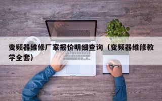 变频器维修厂家报价明细查询（变频器维修教学全套）