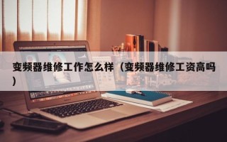 变频器维修工作怎么样（变频器维修工资高吗）