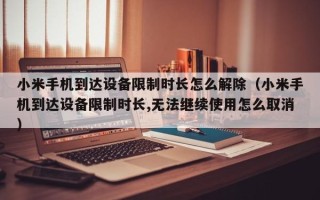小米手机到达设备限制时长怎么解除（小米手机到达设备限制时长,无法继续使用怎么取消）