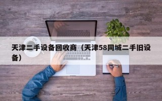 天津二手设备回收商（天津58同城二手旧设备）