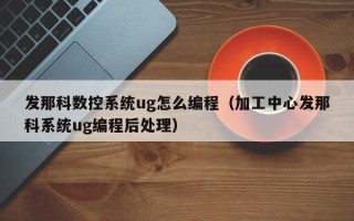 发那科数控系统ug怎么编程（加工中心发那科系统ug编程后处理）