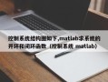 控制系统结构图如下,matlab求系统的开环和闭环函数（控制系统 matlab）