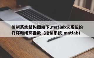 控制系统结构图如下,matlab求系统的开环和闭环函数（控制系统 matlab）