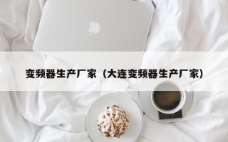 变频器生产厂家（大连变频器生产厂家）