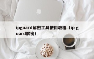 ipguard解密工具使用教程（ip guard解密）