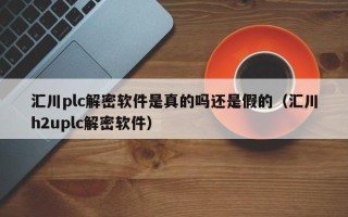 汇川plc解密软件是真的吗还是假的（汇川h2uplc解密软件）