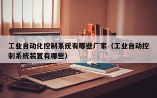 工业自动化控制系统有哪些厂家（工业自动控制系统装置有哪些）