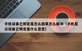 手机设备已锁定是怎么回事怎么解决（手机显示设备已锁定是什么意思）