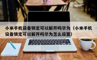 小米手机设备锁定可以解开吗华为（小米手机设备锁定可以解开吗华为怎么设置）