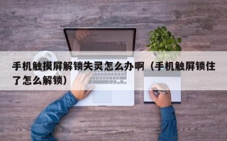 手机触摸屏解锁失灵怎么办啊（手机触屏锁住了怎么解锁）