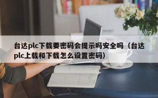 台达plc下载要密码会提示吗安全吗（台达plc上载和下载怎么设置密码）