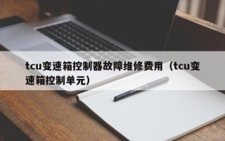 tcu变速箱控制器故障维修费用（tcu变速箱控制单元）