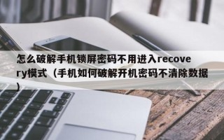 怎么破解手机锁屏密码不用进入recovery模式（手机如何破解开机密码不清除数据）