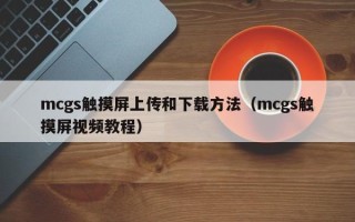 mcgs触摸屏上传和下载方法（mcgs触摸屏视频教程）