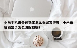 小米手机设备已锁定怎么保留文件夹（小米设备锁定了怎么清除数据）