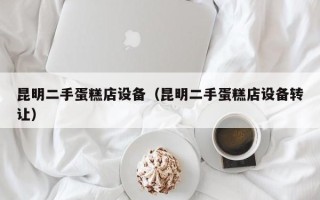 昆明二手蛋糕店设备（昆明二手蛋糕店设备转让）