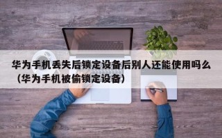 华为手机丢失后锁定设备后别人还能使用吗么（华为手机被偷锁定设备）